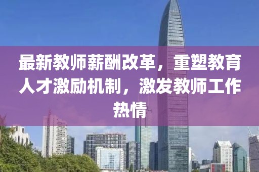 最新教师薪酬改革，重塑教育人才激励机制，激发教师工作热情