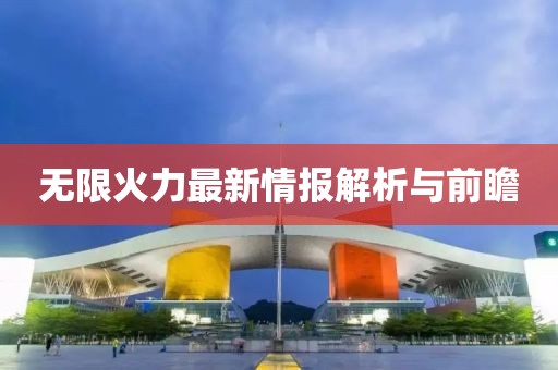 无限火力最新情报解析与前瞻