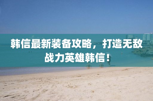 韩信最新装备攻略，打造无敌战力英雄韩信！