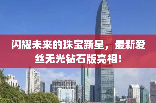 闪耀未来的珠宝新星，最新爱丝无光钻石版亮相！