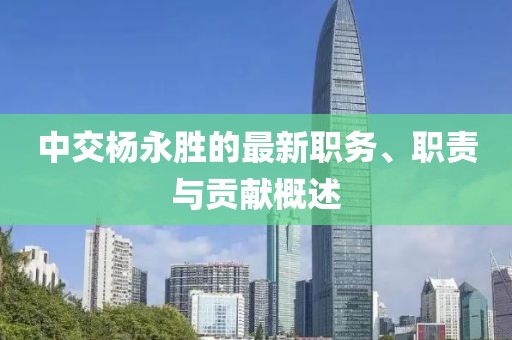 中交杨永胜的最新职务、职责与贡献概述