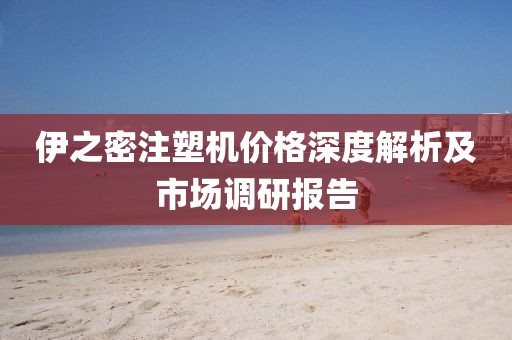 伊之密注塑机价格深度解析及市场调研报告