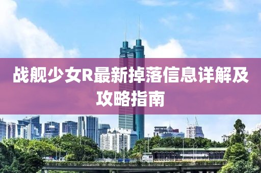 战舰少女R最新掉落信息详解及攻略指南