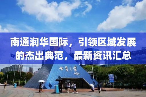 南通润华国际，引领区域发展的杰出典范，最新资讯汇总