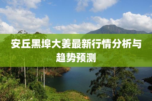 安丘黑埠大姜最新行情分析与趋势预测