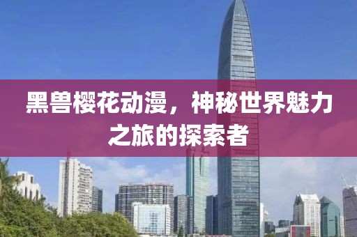 黑兽樱花动漫，神秘世界魅力之旅的探索者