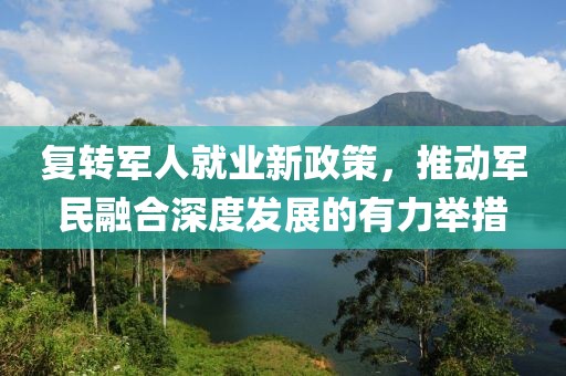 复转军人就业新政策，推动军民融合深度发展的有力举措