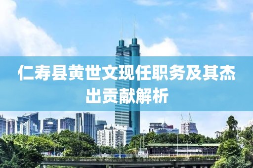 仁寿县黄世文现任职务及其杰出贡献解析