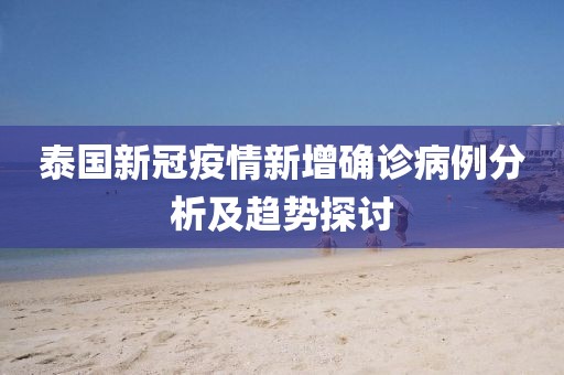 泰国新冠疫情新增确诊病例分析及趋势探讨