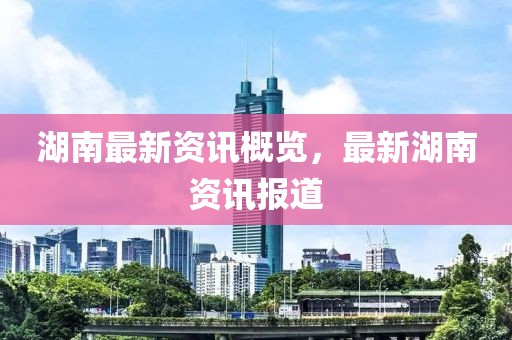 湖南最新资讯概览，最新湖南资讯报道