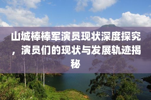 山城棒棒军演员现状深度探究，演员们的现状与发展轨迹揭秘