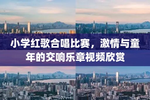 小学红歌合唱比赛，激情与童年的交响乐章视频欣赏