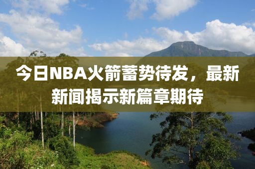 今日NBA火箭蓄势待发，最新新闻揭示新篇章期待