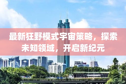 最新狂野模式宇宙策略，探索未知领域，开启新纪元