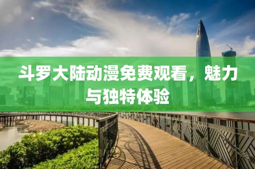 斗罗大陆动漫免费观看，魅力与独特体验