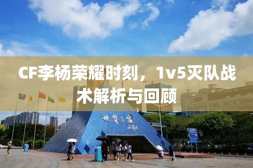 CF李杨荣耀时刻，1v5灭队战术解析与回顾