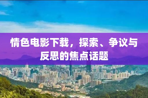情色电影下载，探索、争议与反思的焦点话题
