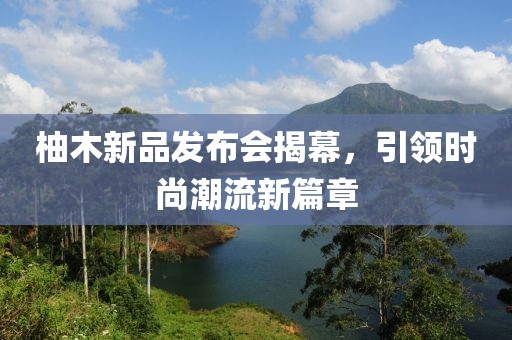 柚木新品发布会揭幕，引领时尚潮流新篇章