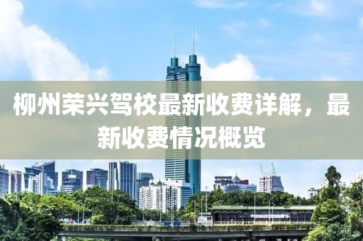 柳州荣兴驾校最新收费详解，最新收费情况概览
