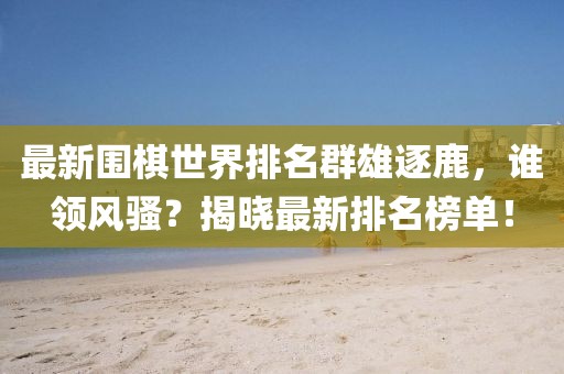 最新围棋世界排名群雄逐鹿，谁领风骚？揭晓最新排名榜单！