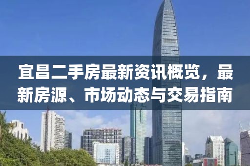 宜昌二手房最新资讯概览，最新房源、市场动态与交易指南
