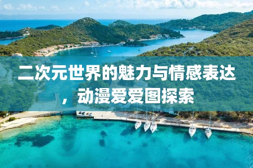 二次元世界的魅力与情感表达，动漫爱爱图探索