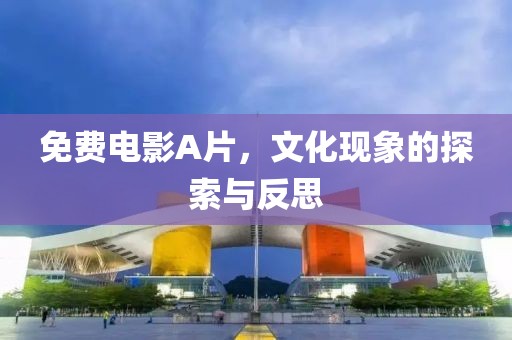 免费电影A片，文化现象的探索与反思