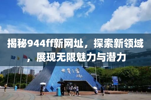 揭秘944ff新网址，探索新领域，展现无限魅力与潜力