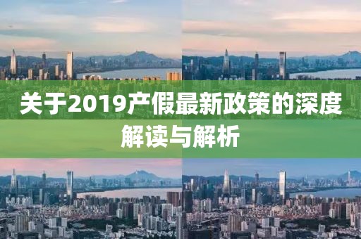 关于2019产假最新政策的深度解读与解析