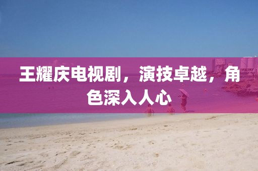 王耀庆电视剧，演技卓越，角色深入人心