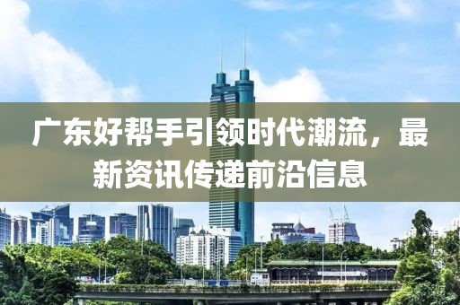 广东好帮手引领时代潮流，最新资讯传递前沿信息