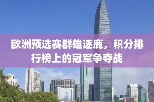 欧洲预选赛群雄逐鹿，积分排行榜上的冠军争夺战