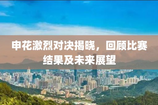 申花激烈对决揭晓，回顾比赛结果及未来展望