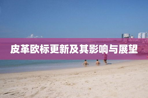 皮革欧标更新及其影响与展望
