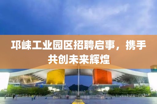 邛崃工业园区招聘启事，携手共创未来辉煌