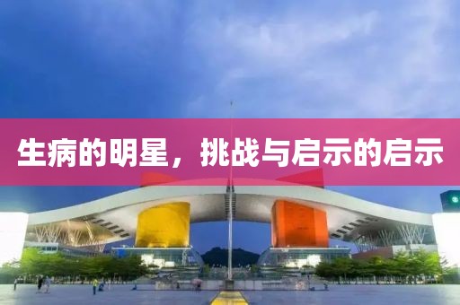 生病的明星，挑战与启示的启示