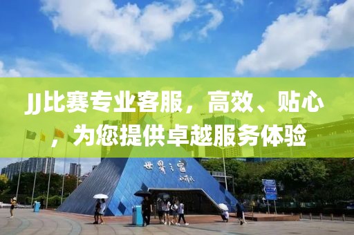 JJ比赛专业客服，高效、贴心，为您提供卓越服务体验