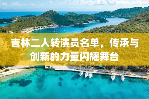 吉林二人转演员名单，传承与创新的力量闪耀舞台