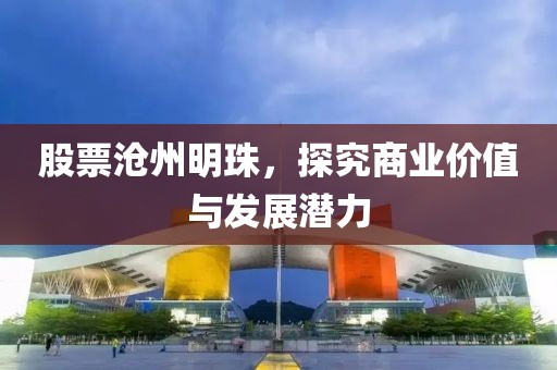 股票沧州明珠，探究商业价值与发展潜力