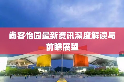 尚客怡园最新资讯深度解读与前瞻展望
