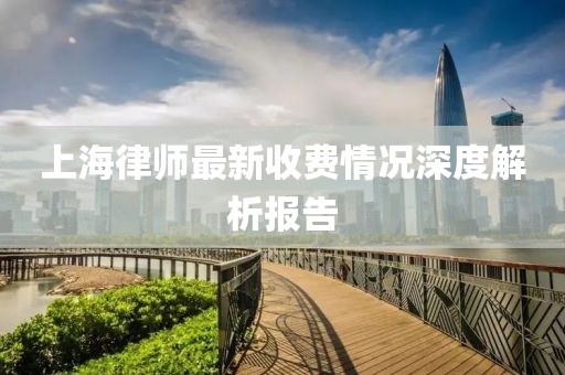 上海律师最新收费情况深度解析报告