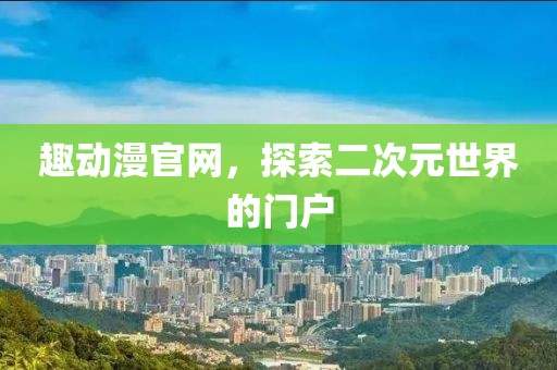 趣动漫官网，探索二次元世界的门户