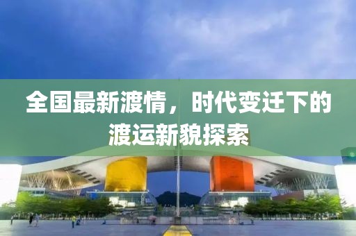 全国最新渡情，时代变迁下的渡运新貌探索
