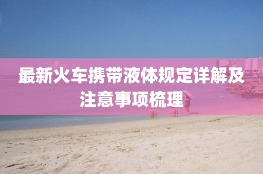 最新火车携带液体规定详解及注意事项梳理