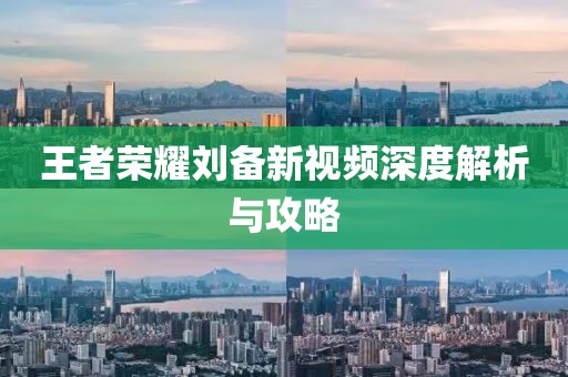 王者荣耀刘备新视频深度解析与攻略