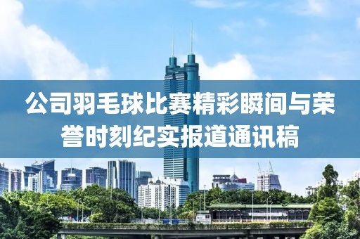 公司羽毛球比赛精彩瞬间与荣誉时刻纪实报道通讯稿