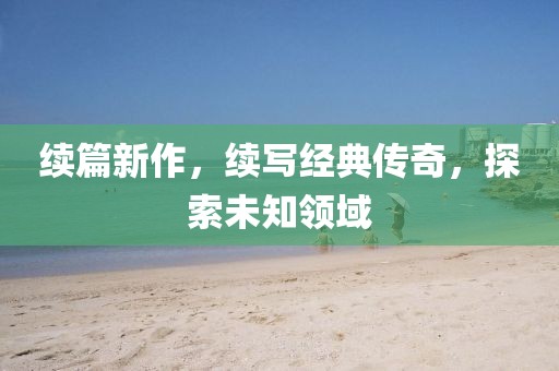 续篇新作，续写经典传奇，探索未知领域