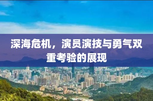 深海危机，演员演技与勇气双重考验的展现