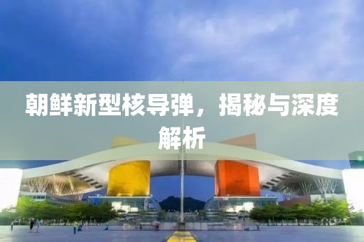 朝鲜新型核导弹，揭秘与深度解析
