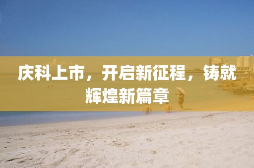 庆科上市，开启新征程，铸就辉煌新篇章
